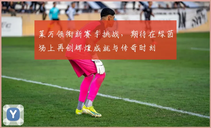 莱万领衔新赛季挑战，期待在绿茵场上再创辉煌成就与传奇时刻
