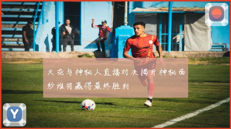 火花与神秘人直播对决揭开神秘面纱谁将赢得最终胜利